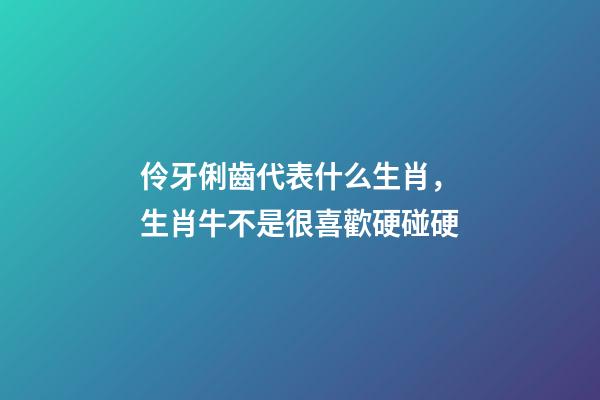 伶牙俐齒代表什么生肖，生肖牛不是很喜歡硬碰硬-第1張-觀點-玄機派