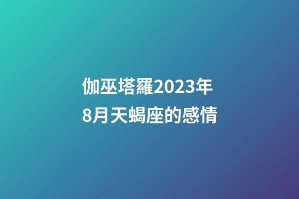 伽巫塔羅2023年8月天蝎座的感情-第1張-星座運勢-玄機派