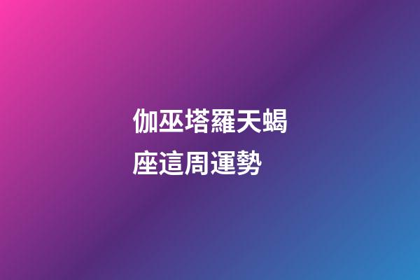 伽巫塔羅天蝎座這周運勢-第1張-星座運勢-玄機派
