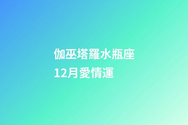 伽巫塔羅水瓶座12月愛情運-第1張-星座運勢-玄機派