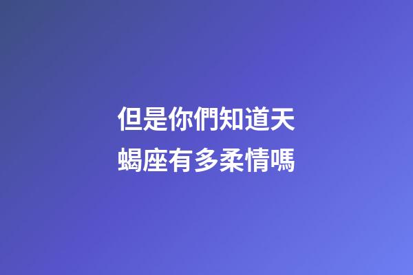 但是你們知道天蝎座有多柔情嗎-第1張-星座運勢-玄機派