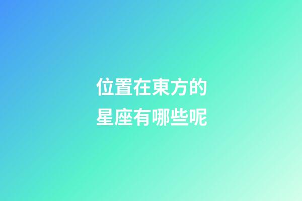 位置在東方的星座有哪些呢-第1張-星座運勢-玄機派
