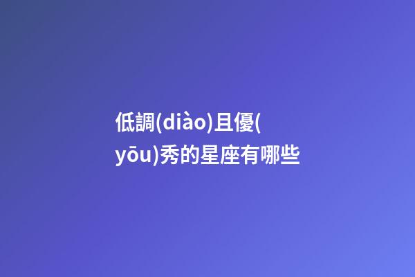 低調(diào)且優(yōu)秀的星座有哪些-第1張-星座運勢-玄機派