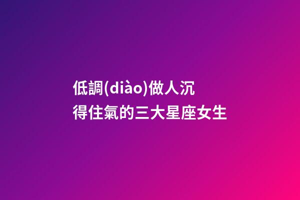 低調(diào)做人沉得住氣的三大星座女生-第1張-星座運勢-玄機派