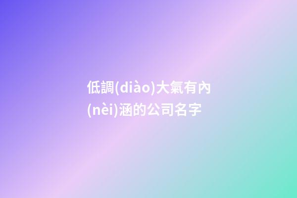低調(diào)大氣有內(nèi)涵的公司名字-第1張-公司起名-玄機(jī)派
