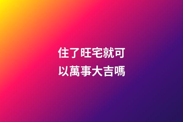 住了旺宅就可以萬事大吉嗎