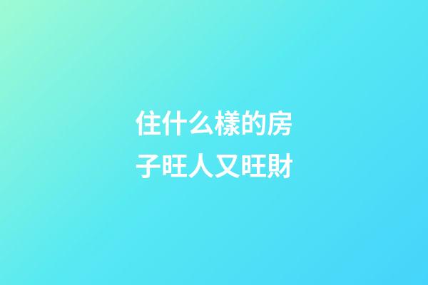 住什么樣的房子旺人又旺財