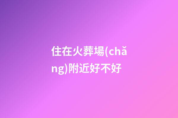 住在火葬場(chǎng)附近好不好