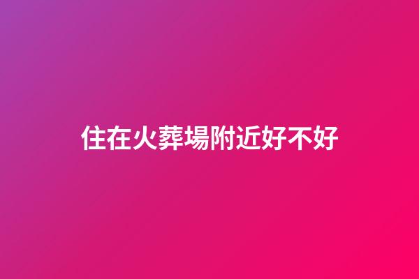 住在火葬場附近好不好