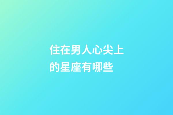 住在男人心尖上的星座有哪些-第1張-星座運(yùn)勢(shì)-玄機(jī)派