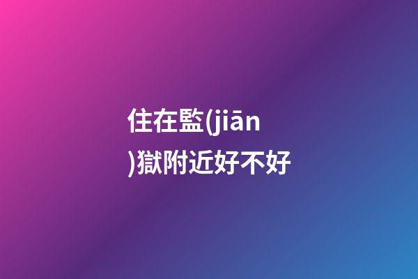 住在監(jiān)獄附近好不好