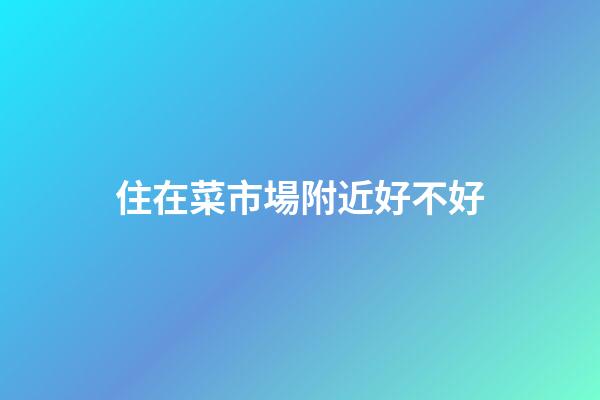 住在菜市場附近好不好