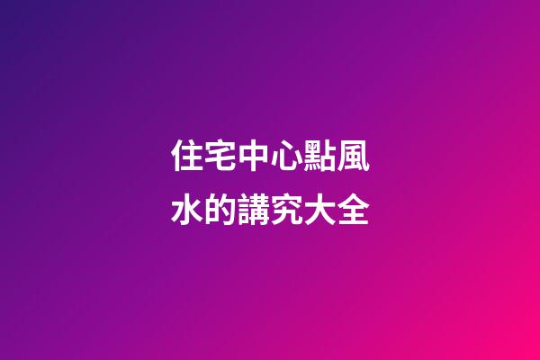 住宅中心點風水的講究大全