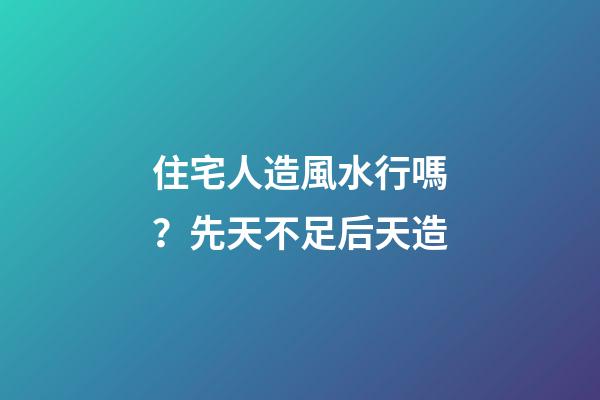 住宅人造風水行嗎？先天不足后天造