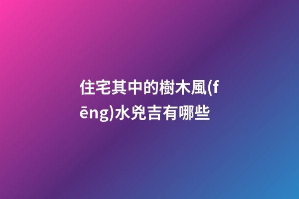住宅其中的樹木風(fēng)水兇吉有哪些