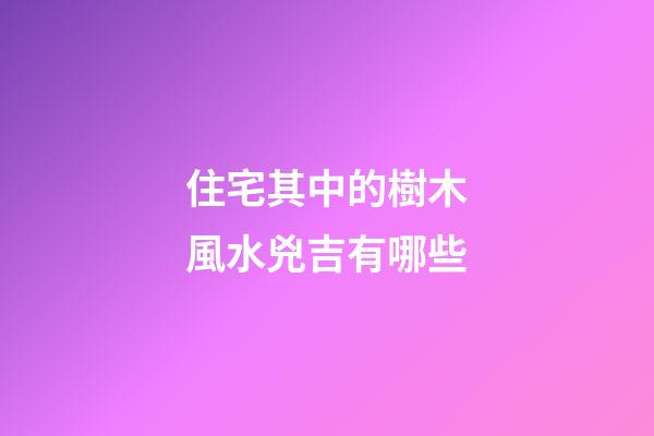 住宅其中的樹木風水兇吉有哪些
