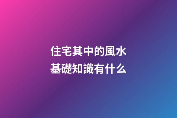 住宅其中的風水基礎知識有什么