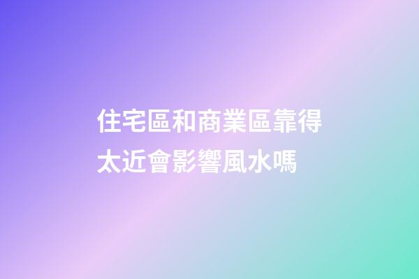 住宅區和商業區靠得太近會影響風水嗎