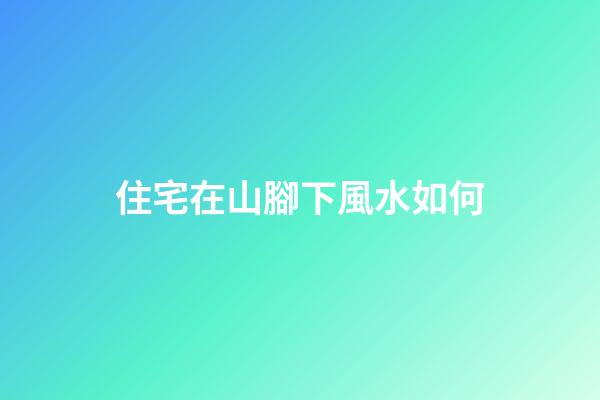 住宅在山腳下風水如何