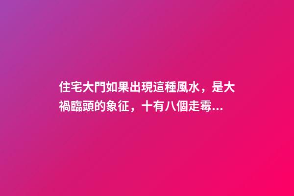住宅大門如果出現這種風水，是大禍臨頭的象征，十有八個走霉運