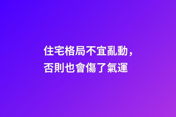 住宅格局不宜亂動，否則也會傷了氣運