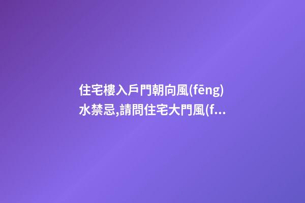住宅樓入戶門朝向風(fēng)水禁忌,請問住宅大門風(fēng)水大門朝向風(fēng)水有哪些忌諱