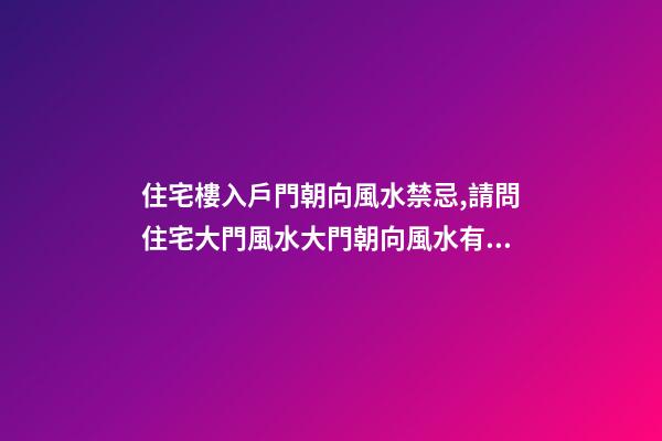 住宅樓入戶門朝向風水禁忌,請問住宅大門風水大門朝向風水有哪些忌諱