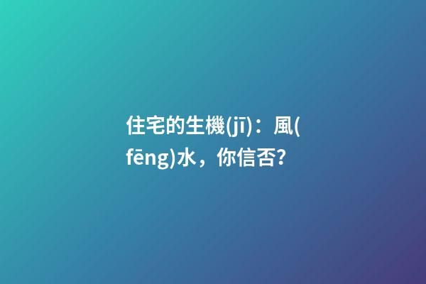 住宅的生機(jī)：風(fēng)水，你信否？