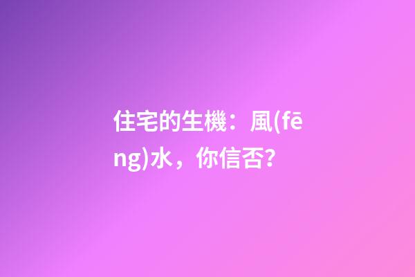 住宅的生機：風(fēng)水，你信否？