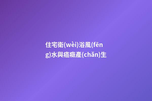 住宅衛(wèi)浴風(fēng)水與癌癥產(chǎn)生