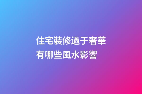 住宅裝修過于奢華有哪些風水影響