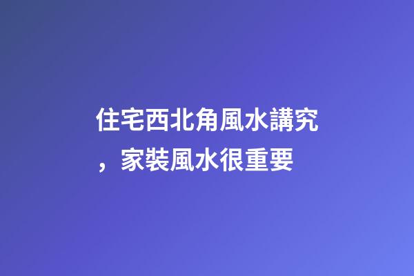 住宅西北角風水講究，家裝風水很重要-第1張-觀點-玄機派
