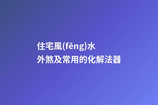 住宅風(fēng)水外煞及常用的化解法器