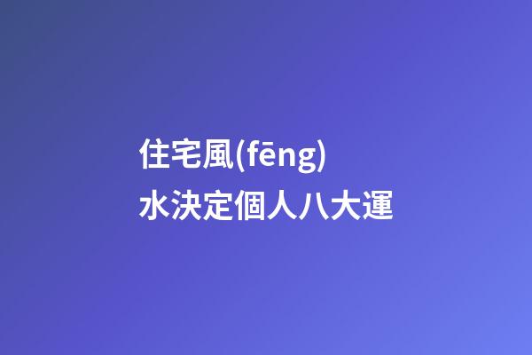 住宅風(fēng)水決定個人八大運