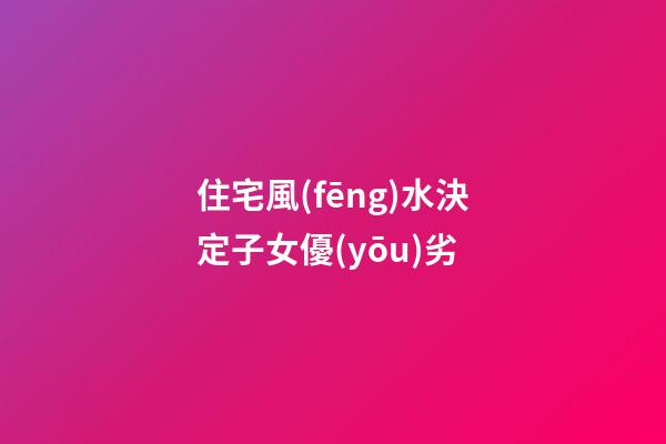 住宅風(fēng)水決定子女優(yōu)劣