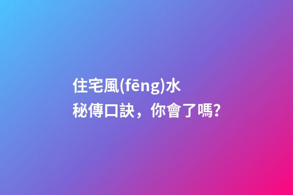 住宅風(fēng)水秘傳口訣，你會了嗎？