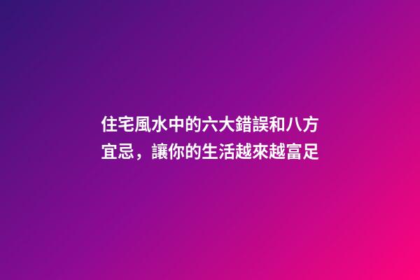 住宅風水中的六大錯誤和八方宜忌，讓你的生活越來越富足