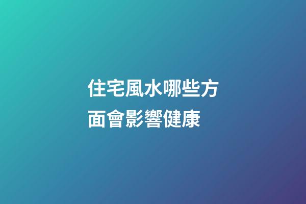 住宅風水哪些方面會影響健康