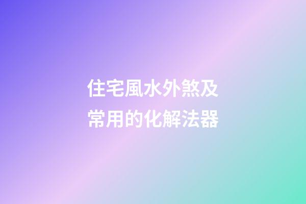 住宅風水外煞及常用的化解法器