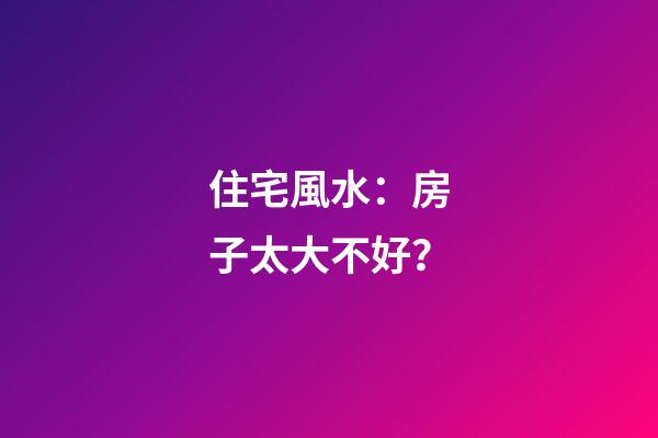 住宅風水：房子太大不好？