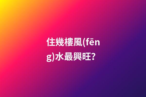 住幾樓風(fēng)水最興旺？