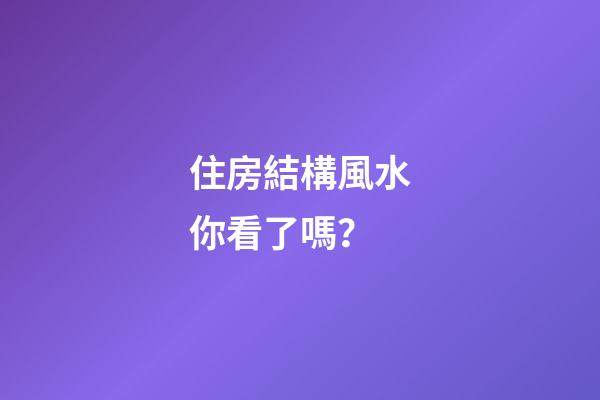 住房結構風水你看了嗎？