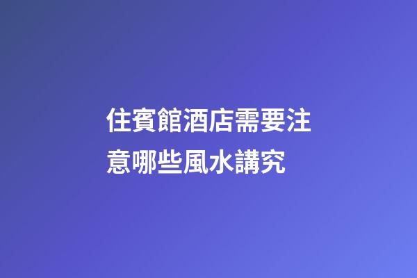 住賓館酒店需要注意哪些風水講究