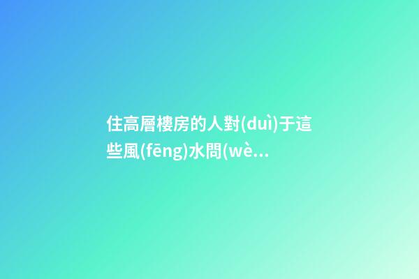 住高層樓房的人對(duì)于這些風(fēng)水問(wèn)題必須關(guān)注