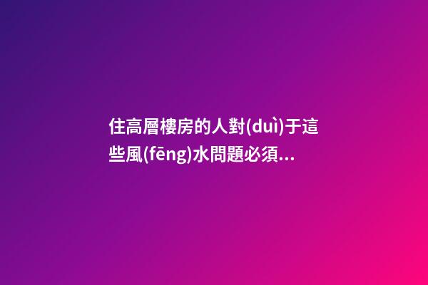 住高層樓房的人對(duì)于這些風(fēng)水問題必須關(guān)注