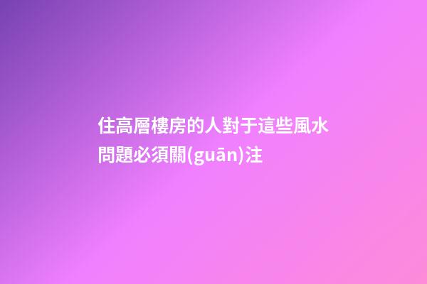 住高層樓房的人對于這些風水問題必須關(guān)注