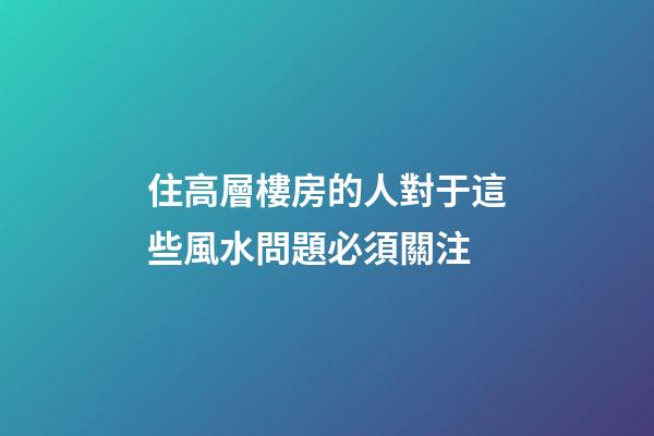 住高層樓房的人對于這些風水問題必須關注