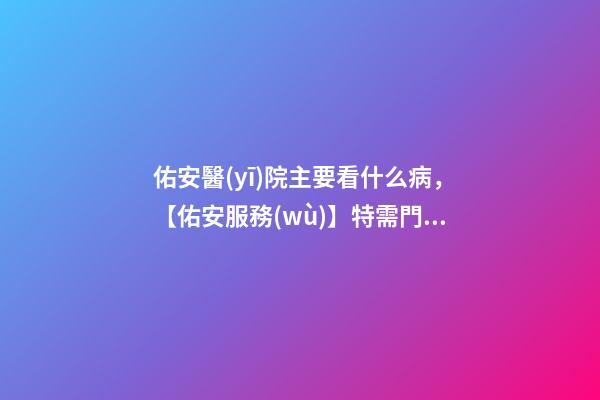 佑安醫(yī)院主要看什么病，【佑安服務(wù)】特需門(mén)診