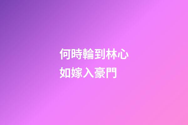 何時輪到林心如嫁入豪門