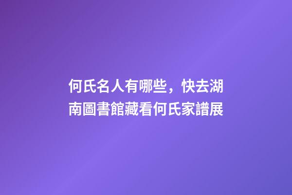 何氏名人有哪些，快去湖南圖書館藏看何氏家譜展-第1張-觀點(diǎn)-玄機(jī)派